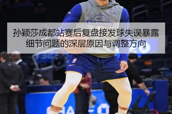 孙颖莎成都站赛后复盘接发球失误暴露细节问题的深层原因与调整方向